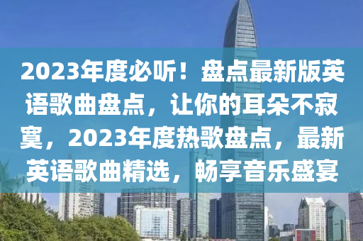 2023年度必听！盘点最新版英语歌曲盘点，让你的耳朵不寂寞，2023年度热歌盘点，最新英语歌曲精选，畅享音乐盛宴