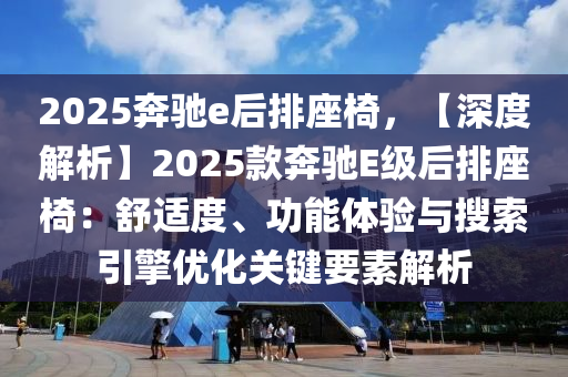 2025奔驰e后排座椅，【深度解析】2025款奔驰E级后排座椅：舒适度、功能体验与搜索引擎优化关键要素解析