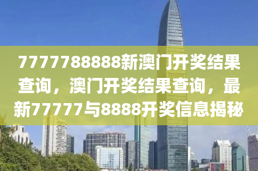 7777788888新澳门开奖结果查询，澳门开奖结果查询，最新77777与8888开奖信息揭秘