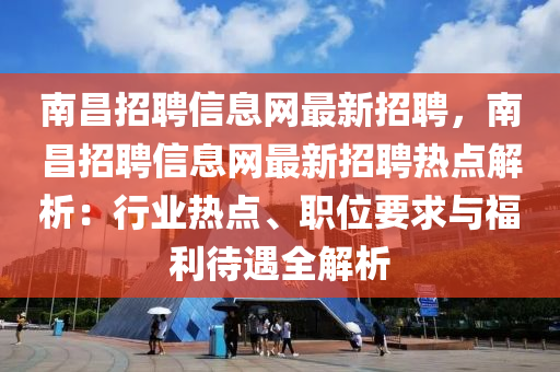 南昌招聘信息网最新招聘，南昌招聘信息网最新招聘热点解析：行业热点、职位要求与福利待遇全解析