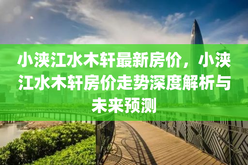 小浃江水木轩最新房价，小浃江水木轩房价走势深度解析与未来预测