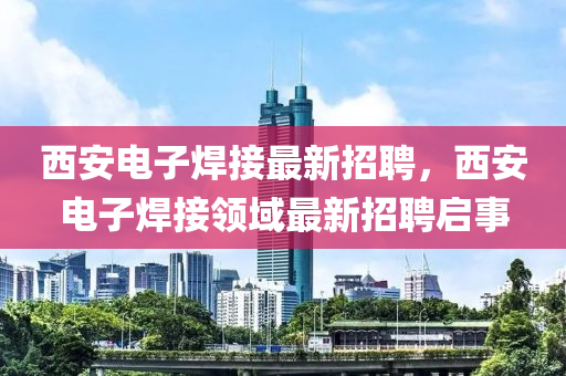 西安电子焊接最新招聘，西安电子焊接领域最新招聘启事