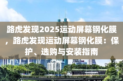 路虎发现2025运动屏幕钢化膜，路虎发现运动屏幕钢化膜：保护、选购与安装指南