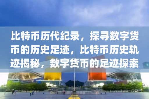 比特币历代纪录，探寻数字货币的历史足迹，比特币历史轨迹揭秘，数字货币的足迹探索