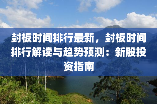 封板时间排行最新，封板时间排行解读与趋势预测：新股投资指南