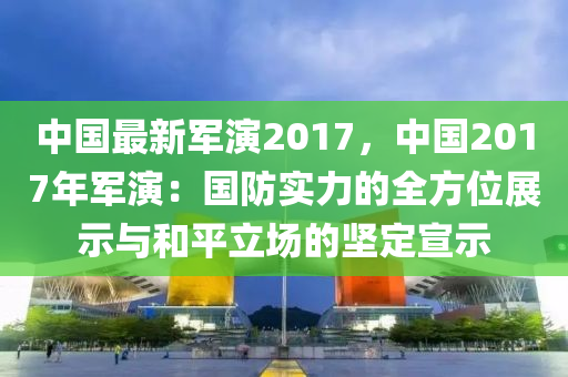 中国最新军演2017，中国2017年军演：国防实力的全方位展示与和平立场的坚定宣示