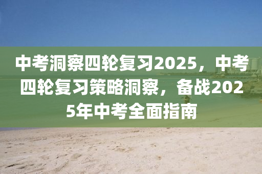 中考洞察四轮复习2025，中考四轮复习策略洞察，备战2025年中考全面指南