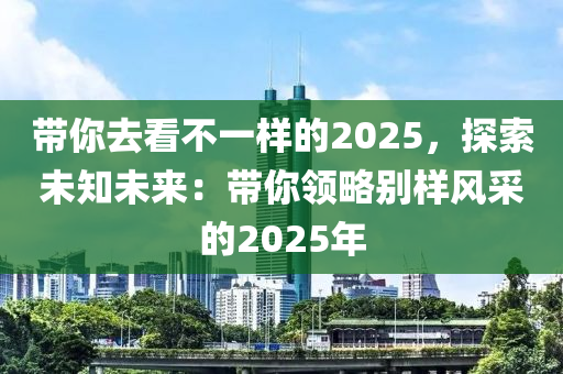 带你去看不一样的2025，探索未知未来：带你领略别样风采的2025年