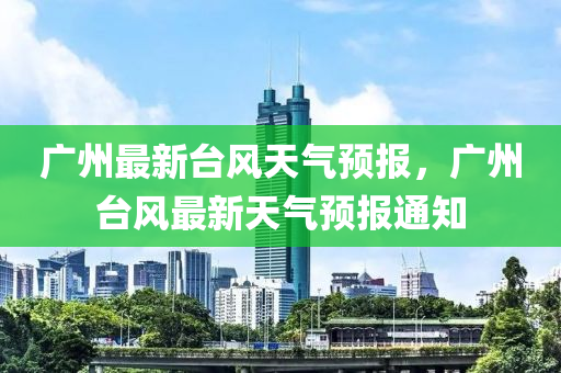 广州最新台风天气预报，广州台风最新天气预报通知