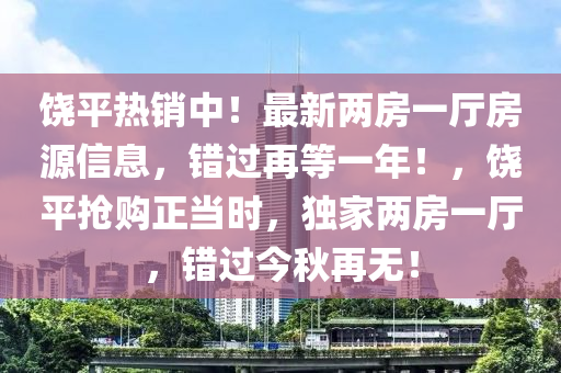 饶平热销中！最新两房一厅房源信息，错过再等一年！，饶平抢购正当时，独家两房一厅，错过今秋再无！