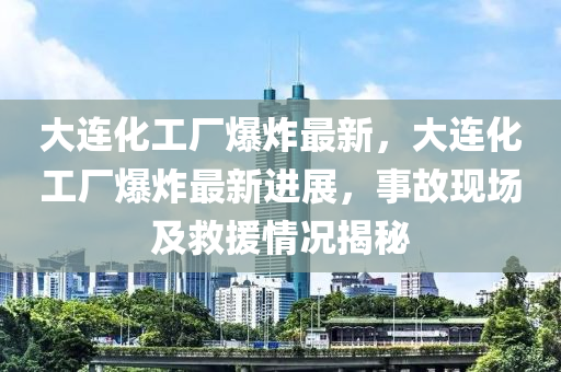 大连化工厂爆炸最新，大连化工厂爆炸最新进展，事故现场及救援情况揭秘