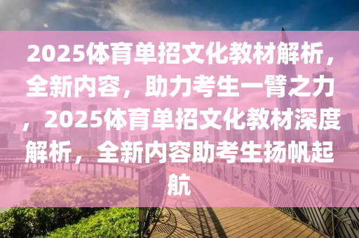 2025体育单招文化教材解析，全新内容，助力考生一臂之力，2025体育单招文化教材深度解析，全新内容助考生扬帆起航