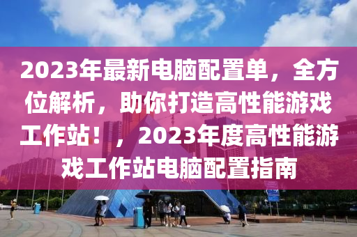 2023年最新电脑配置单，全方位解析，助你打造高性能游戏工作站！，2023年度高性能游戏工作站电脑配置指南