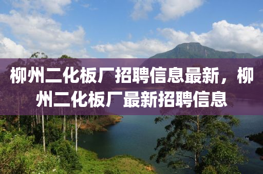 柳州二化板厂招聘信息最新，柳州二化板厂最新招聘信息