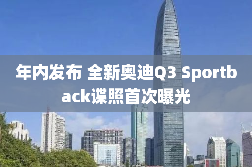 年内发布 全新奥迪Q3 Sportback谍照首次曝光