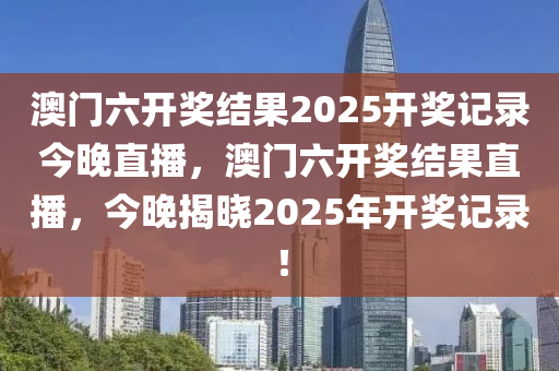 澳门六开奖结果2025开奖记录今晚直播，澳门六开奖结果直播，今晚揭晓2025年开奖记录！