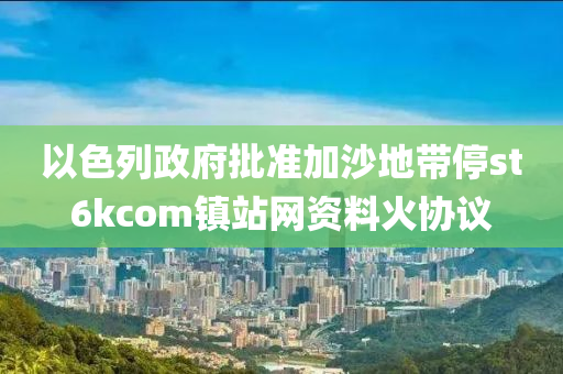 以色列政府批准加沙地带停st6kcom镇站网资料火协议