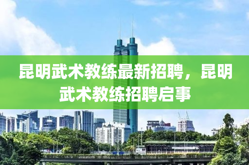 昆明武术教练最新招聘，昆明武术教练招聘启事