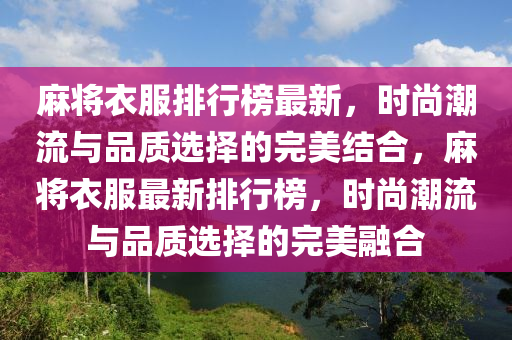 麻将衣服排行榜最新，时尚潮流与品质选择的完美结合，麻将衣服最新排行榜，时尚潮流与品质选择的完美融合