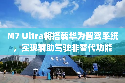 M7 Ultra将搭载华为智驾系统，实现辅助驾驶非替代功能