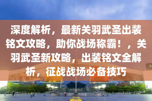 深度解析，最新关羽武圣出装铭文攻略，助你战场称霸！，关羽武圣新攻略，出装铭文全解析，征战战场必备技巧