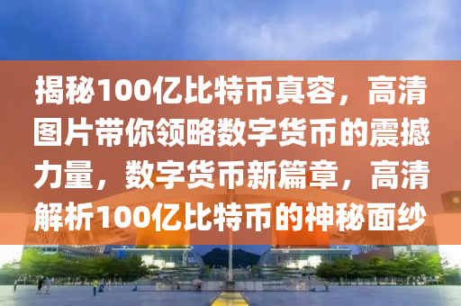 揭秘100亿比特币真容，高清图片带你领略数字货币的震撼力量，数字货币新篇章，高清解析100亿比特币的神秘面纱