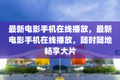 最新电影手机在线播放，最新电影手机在线播放，随时随地畅享大片