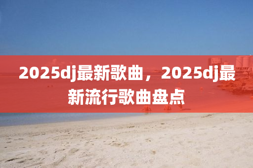 2025dj最新歌曲，2025dj最新流行歌曲盘点