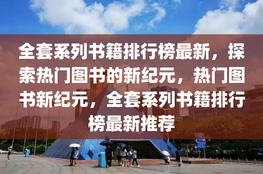 全套系列书籍排行榜最新，探索热门图书的新纪元，热门图书新纪元，全套系列书籍排行榜最新推荐