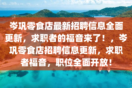 岑巩零食店最新招聘信息全面更新，求职者的福音来了！，岑巩零食店招聘信息更新，求职者福音，职位全面开放！