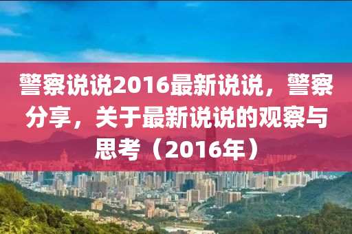 警察说说2016最新说说，警察分享，关于最新说说的观察与思考（2016年）