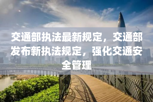 交通部执法最新规定，交通部发布新执法规定，强化交通安全管理