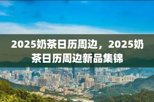 2025奶茶日历周边，2025奶茶日历周边新品集锦