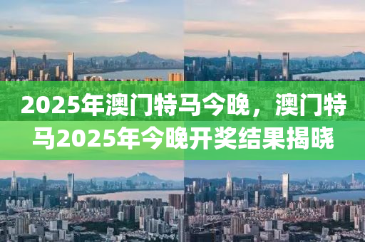 2025年澳门特马今晚，澳门特马2025年今晚开奖结果揭晓