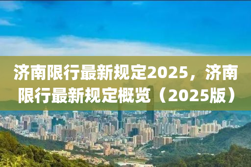 济南限行最新规定2025，济南限行最新规定概览（2025版）