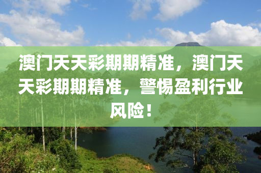 澳门天天彩期期精准，澳门天天彩期期精准，警惕盈利行业风险！