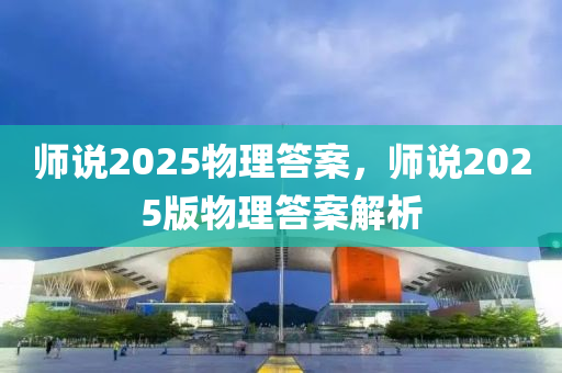 师说2025物理答案，师说2025版物理答案解析