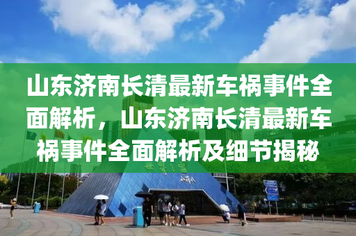 山东济南长清最新车祸事件全面解析，山东济南长清最新车祸事件全面解析及细节揭秘