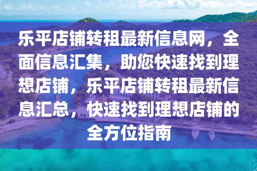 乐平店铺转租最新信息网，全面信息汇集，助您快速找到理想店铺，乐平店铺转租最新信息汇总，快速找到理想店铺的全方位指南