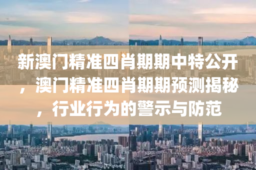 新澳门精准四肖期期中特公开，澳门精准四肖期期预测揭秘，行业行为的警示与防范