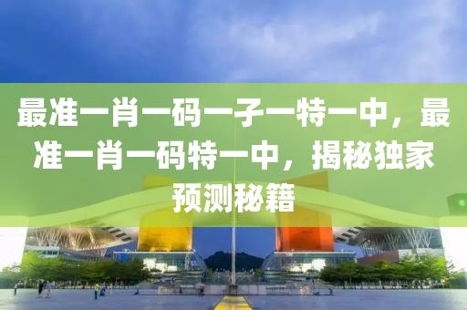 最准一肖一码一孑一特一中，最准一肖一码特一中，揭秘独家预测秘籍