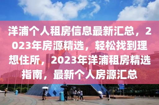 洋浦个人租房信息最新汇总，2023年房源精选，轻松找到理想住所，2023年洋浦租房精选指南，最新个人房源汇总