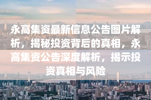 永高集资最新信息公告图片解析，揭秘投资背后的真相，永高集资公告深度解析，揭示投资真相与风险