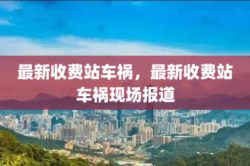 最新收费站车祸，最新收费站车祸现场报道