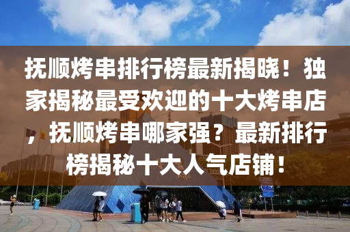 抚顺烤串排行榜最新揭晓！独家揭秘最受欢迎的十大烤串店，抚顺烤串哪家强？最新排行榜揭秘十大人气店铺！