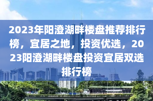 2023年阳澄湖畔楼盘推荐排行榜，宜居之地，投资优选，2023阳澄湖畔楼盘投资宜居双选排行榜