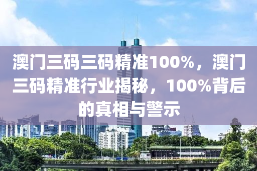 澳门三码三码精准100%，澳门三码精准行业揭秘，100%背后的真相与警示