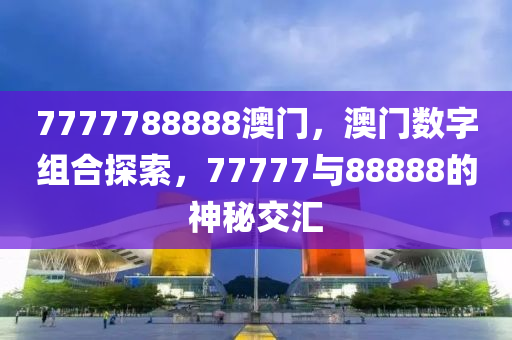 7777788888澳门，澳门数字组合探索，77777与88888的神秘交汇