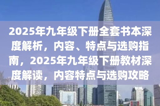 2025年九年级下册全套书本深度解析，内容、特点与选购指南，2025年九年级下册教材深度解读，内容特点与选购攻略