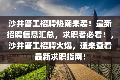 沙井普工招聘热潮来袭！最新招聘信息汇总，求职者必看！，沙井普工招聘火爆，速来查看最新求职指南！